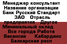 Менеджер-консультант › Название организации ­ Банк Русский Стандарт, ЗАО › Отрасль предприятия ­ Другое › Минимальный оклад ­ 1 - Все города Работа » Вакансии   . Кабардино-Балкарская респ.